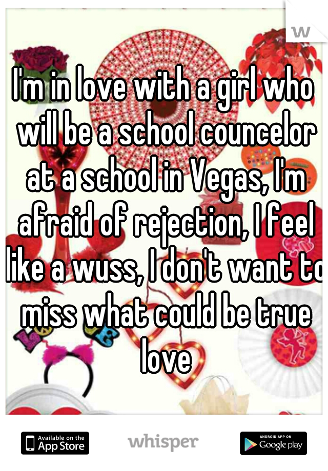 I'm in love with a girl who will be a school councelor at a school in Vegas, I'm afraid of rejection, I feel like a wuss, I don't want to miss what could be true love