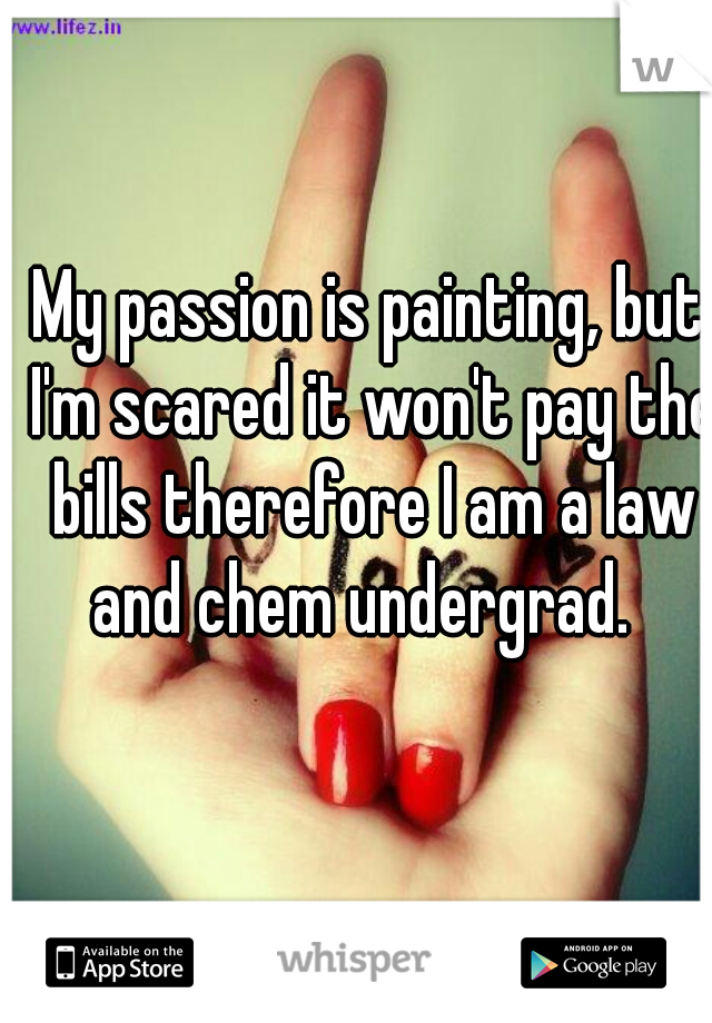 My passion is painting, but I'm scared it won't pay the bills therefore I am a law and chem undergrad.  
