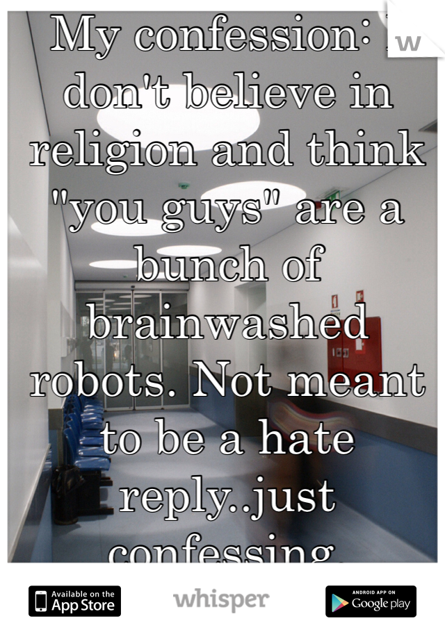 My confession: I don't believe in religion and think "you guys" are a bunch of brainwashed robots. Not meant to be a hate reply..just confessing.