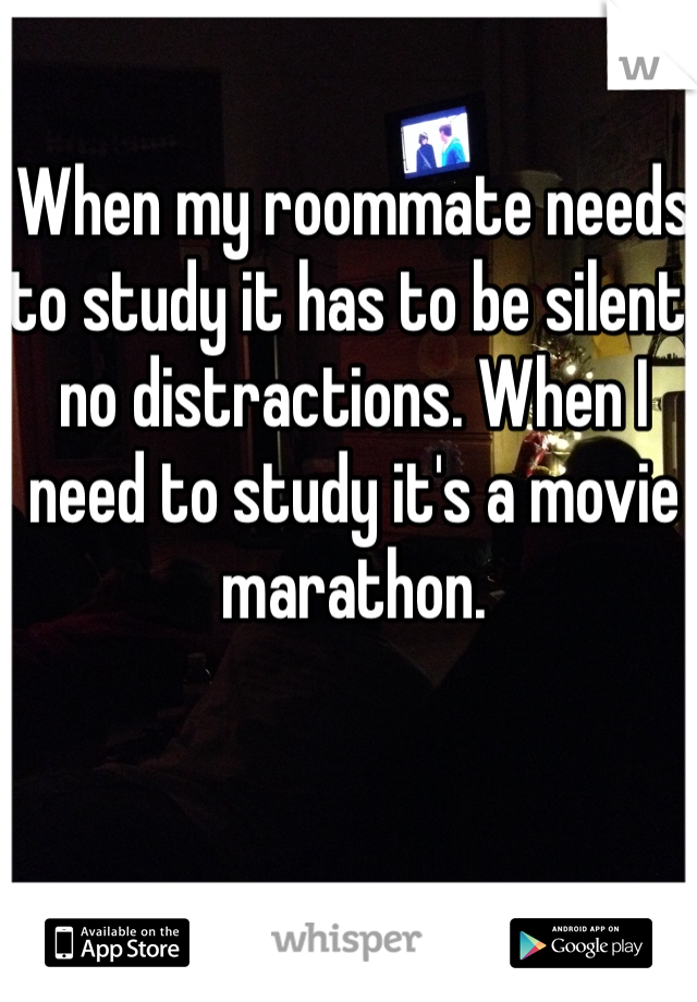 When my roommate needs to study it has to be silent, no distractions. When I need to study it's a movie marathon. 