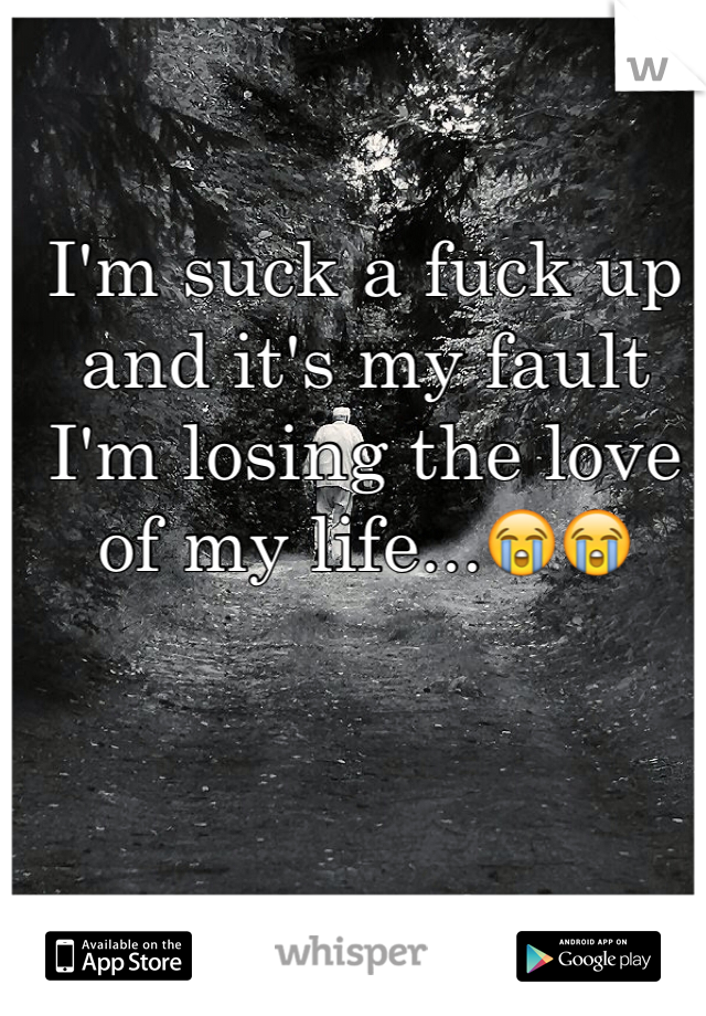 I'm suck a fuck up and it's my fault I'm losing the love of my life...😭😭