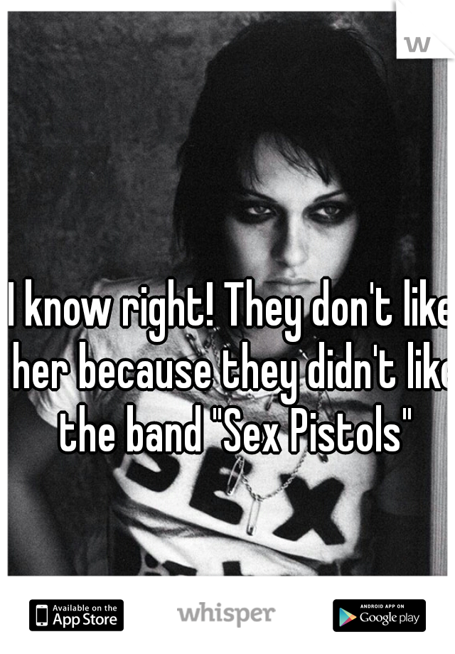 I know right! They don't like her because they didn't like the band "Sex Pistols"