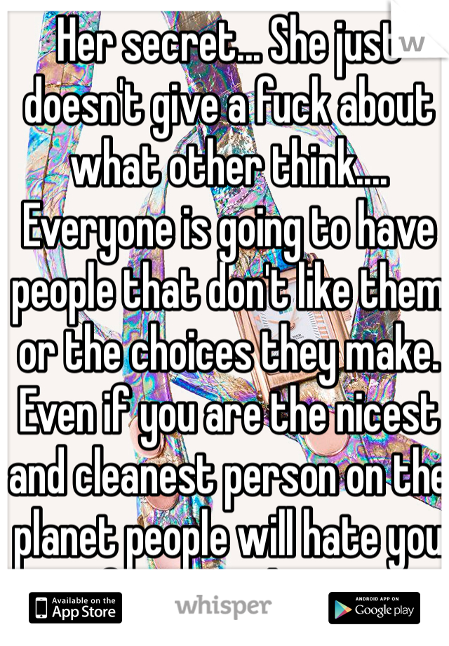 Her secret... She just doesn't give a fuck about what other think.... Everyone is going to have people that don't like them or the choices they make. Even if you are the nicest and cleanest person on the planet people will hate you for something... 