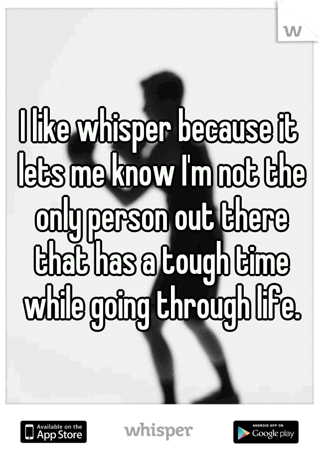 I like whisper because it lets me know I'm not the only person out there that has a tough time while going through life.
