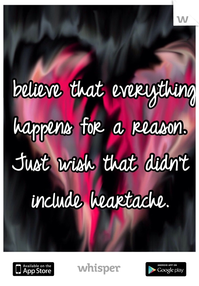 I believe that everything happens for a reason.  Just wish that didn't include heartache. 