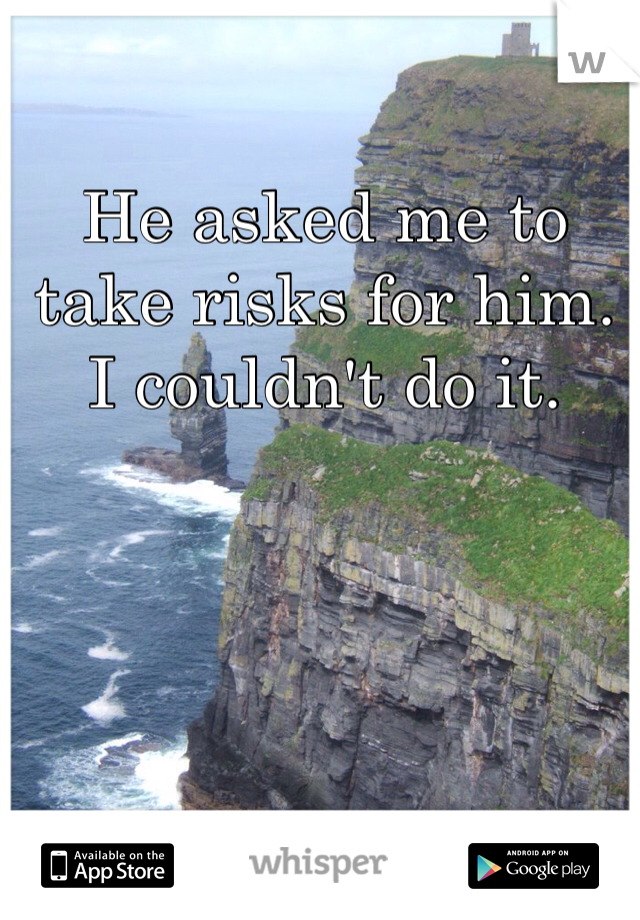 He asked me to take risks for him. I couldn't do it.