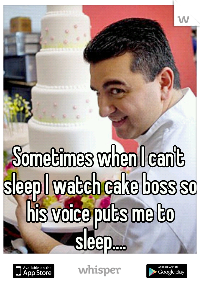 Sometimes when I can't sleep I watch cake boss so his voice puts me to sleep....