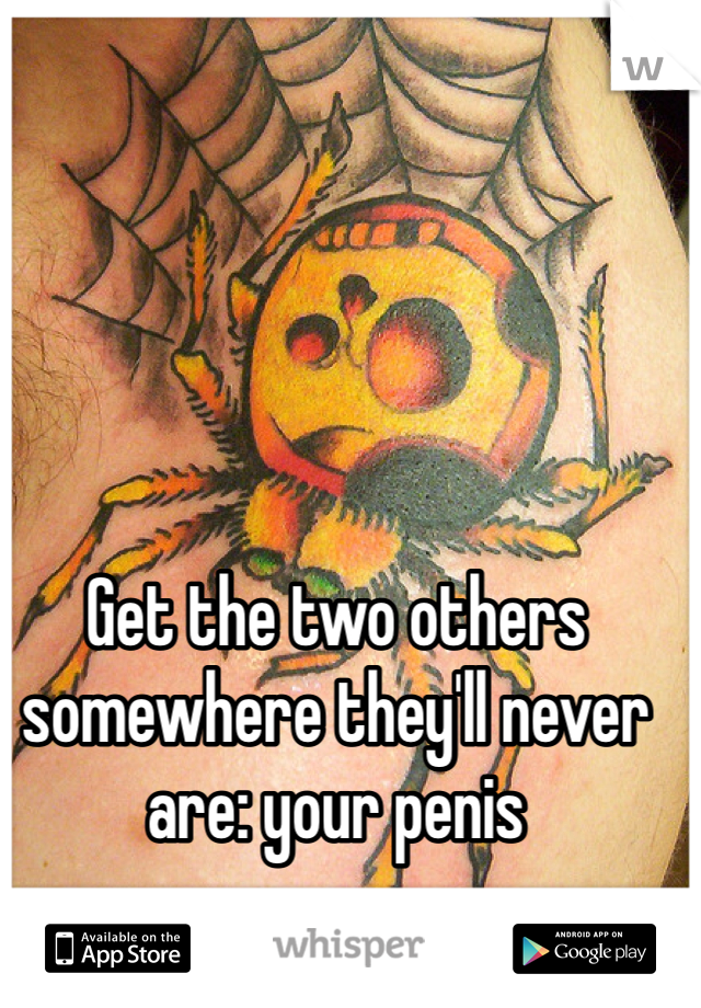 Get the two others somewhere they'll never are: your penis