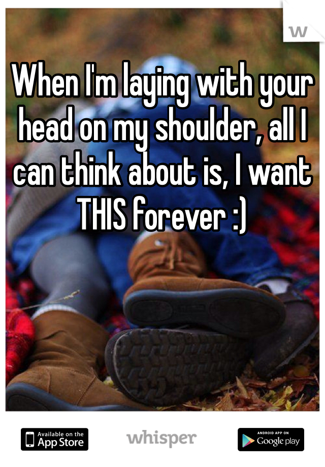 When I'm laying with your head on my shoulder, all I can think about is, I want THIS forever :)