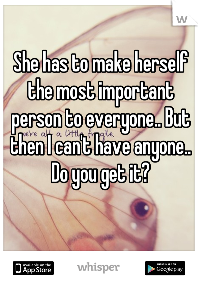 She has to make herself the most important person to everyone.. But then I can't have anyone.. Do you get it?