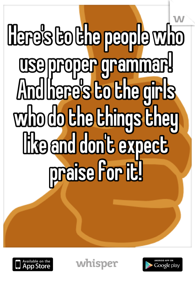 Here's to the people who use proper grammar!
And here's to the girls who do the things they like and don't expect praise for it!
