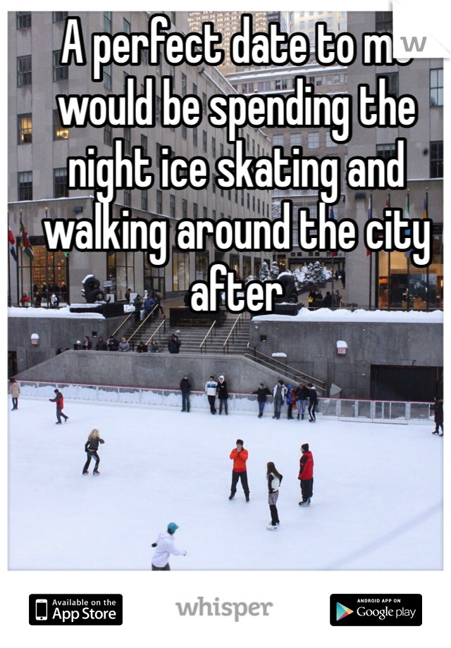 A perfect date to me would be spending the night ice skating and walking around the city after 

