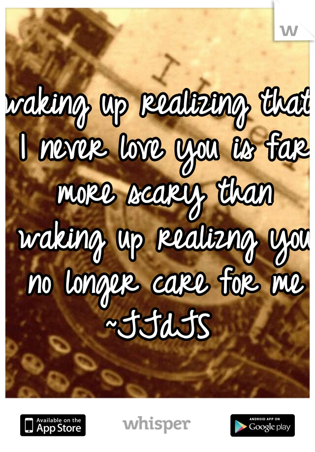 waking up realizing that I never love you is far more scary than waking up realizng you no longer care for me
~JJdJS