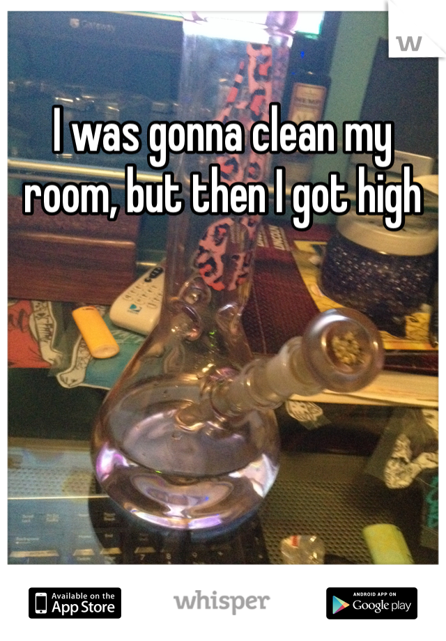 I was gonna clean my room, but then I got high