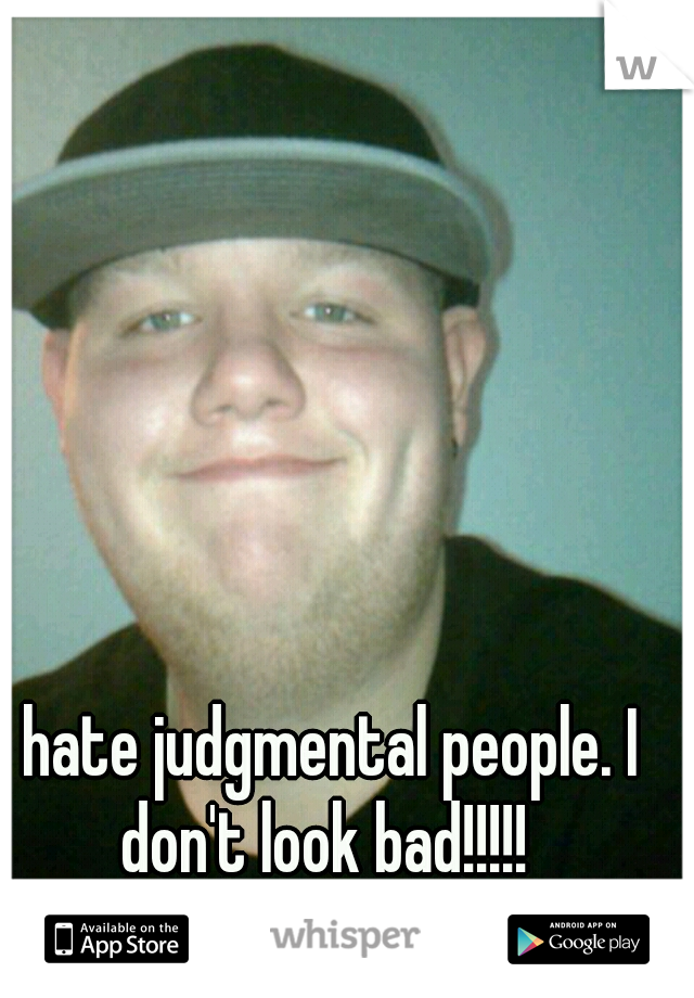 I hate judgmental people. I don't look bad!!!!!