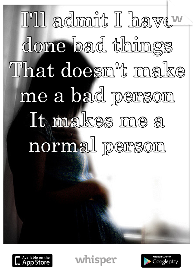 I'll admit I have done bad things 
That doesn't make me a bad person 
It makes me a normal person