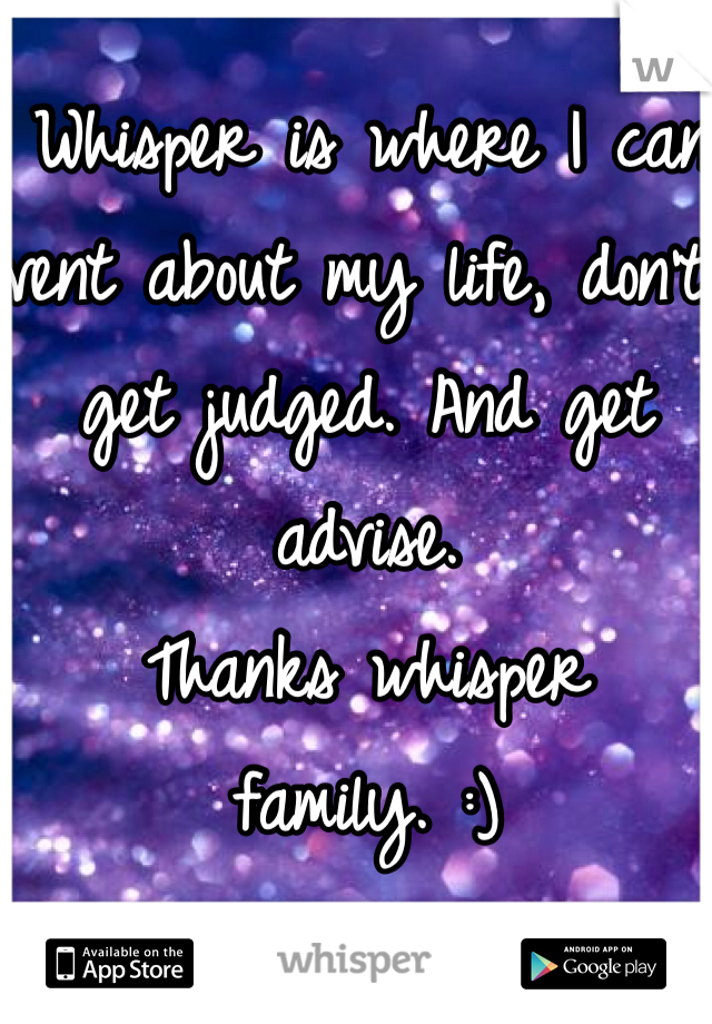  Whisper is where I can vent about my life, don't get judged. And get advise. 
Thanks whisper family. :)