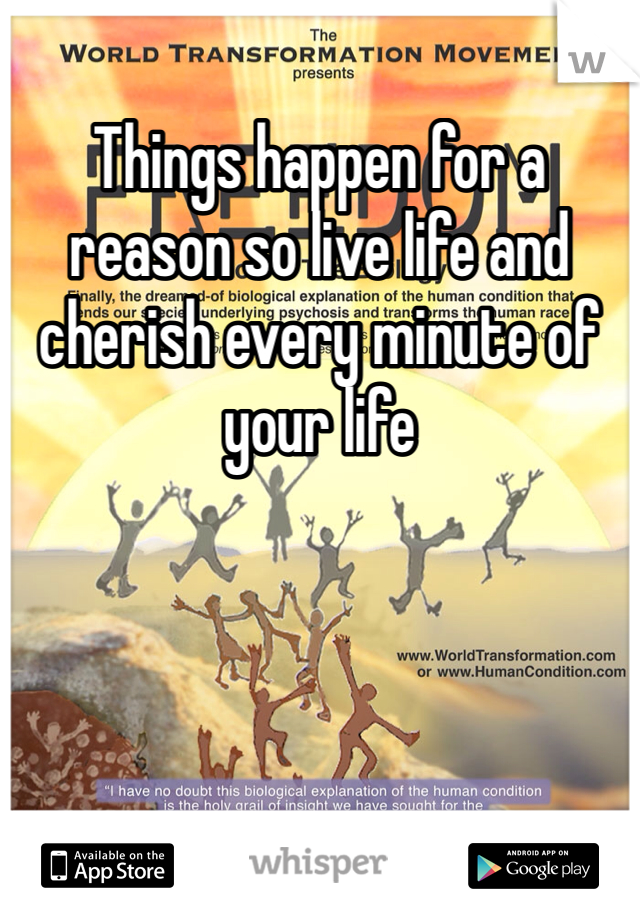 Things happen for a reason so live life and cherish every minute of your life 