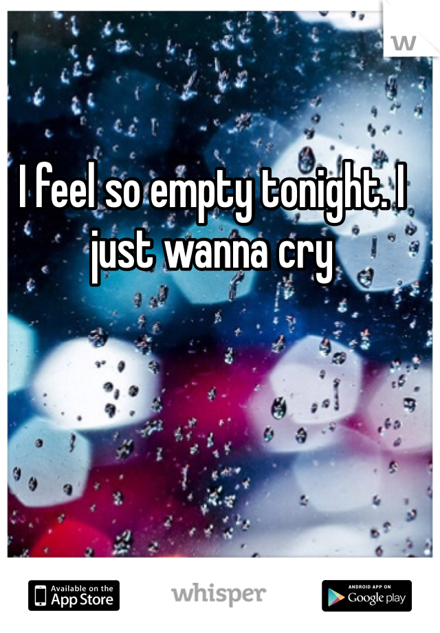 I feel so empty tonight. I just wanna cry