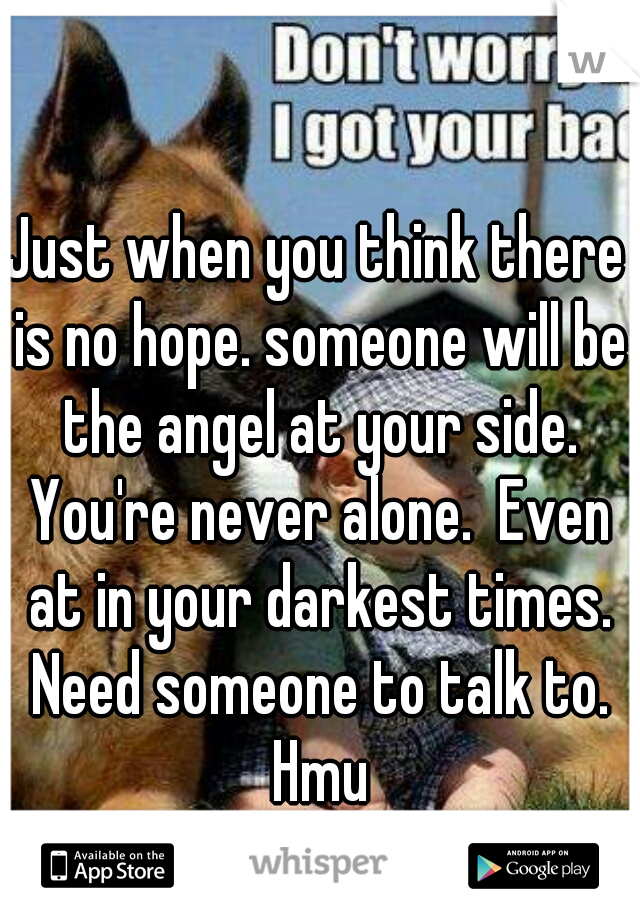 Just when you think there is no hope. someone will be the angel at your side. You're never alone.  Even at in your darkest times. Need someone to talk to. Hmu