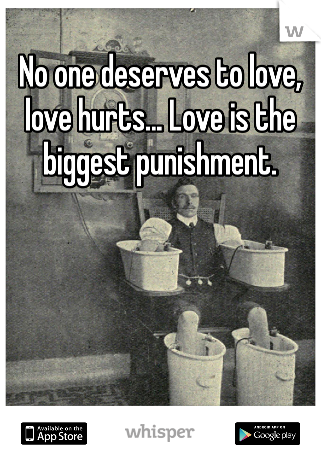 No one deserves to love, love hurts... Love is the biggest punishment.
