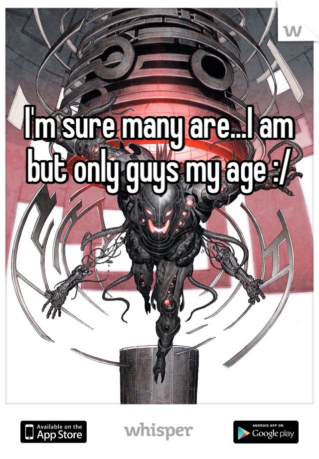 I'm sure many are...I am but only guys my age :/