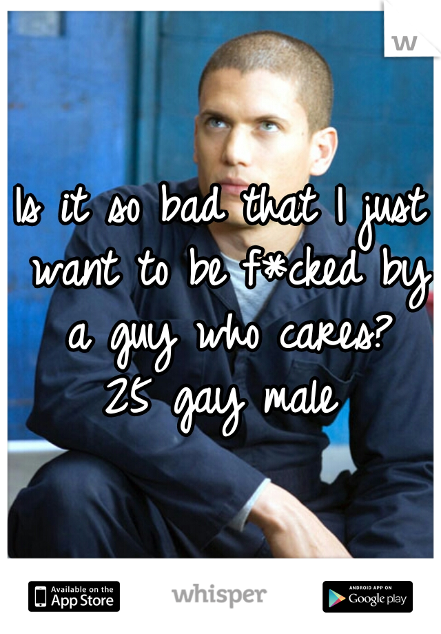 Is it so bad that I just want to be f*cked by a guy who cares?

25 gay male