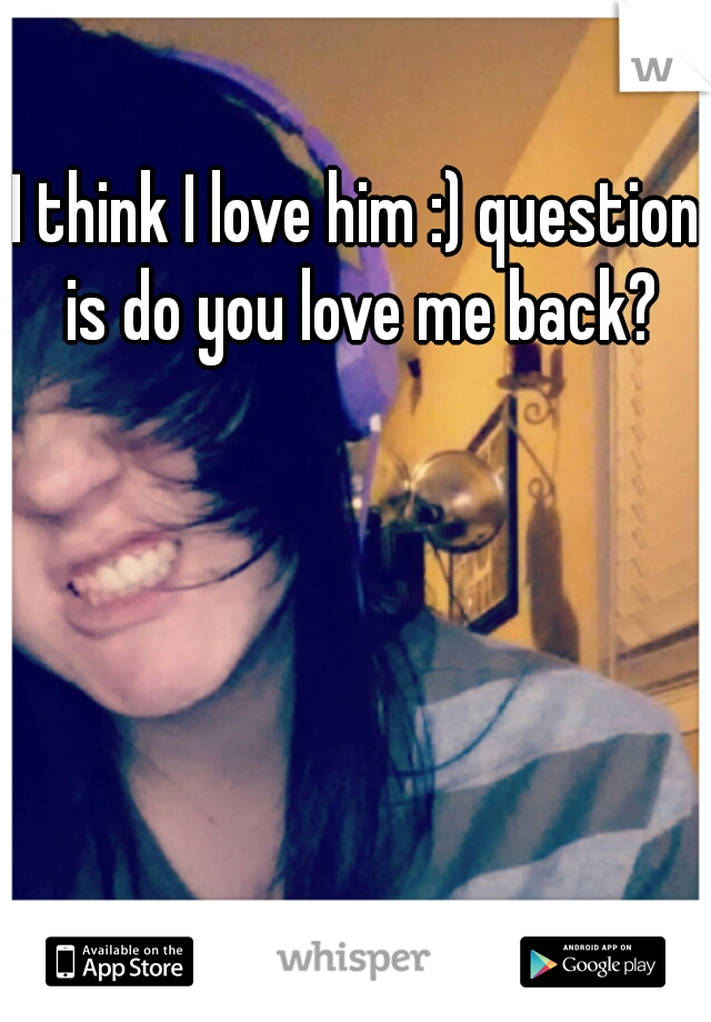 I think I love him :) question is do you love me back?