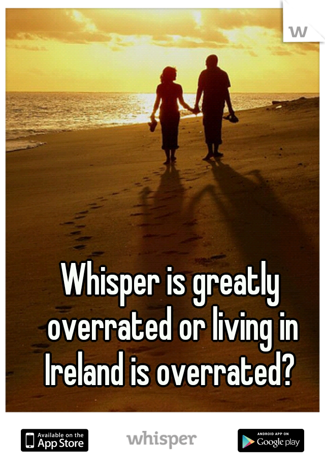 Whisper is greatly overrated or living in Ireland is overrated? 
