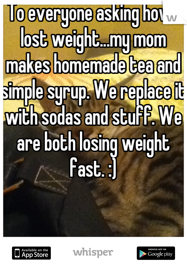 To everyone asking how I lost weight...my mom makes homemade tea and simple syrup. We replace it with sodas and stuff. We are both losing weight fast. :)