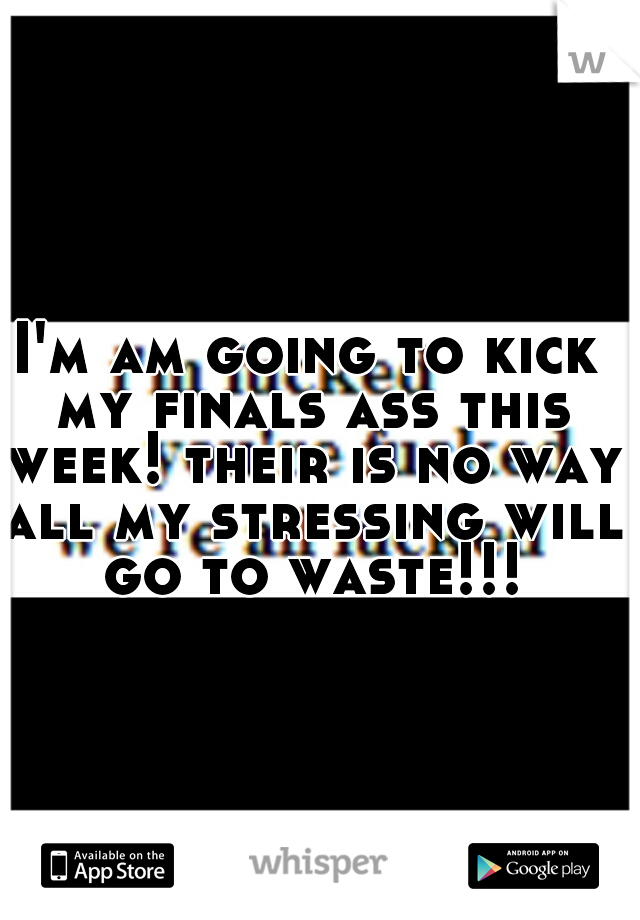 I'm am going to kick my finals ass this week! their is no way all my stressing will go to waste!!!