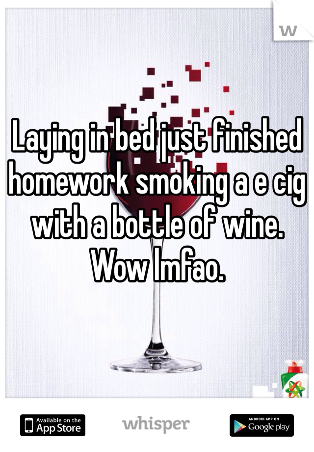 Laying in bed just finished homework smoking a e cig with a bottle of wine. Wow lmfao.