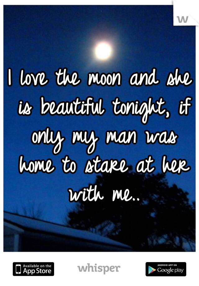 I love the moon and she is beautiful tonight, if only my man was home to stare at her with me..