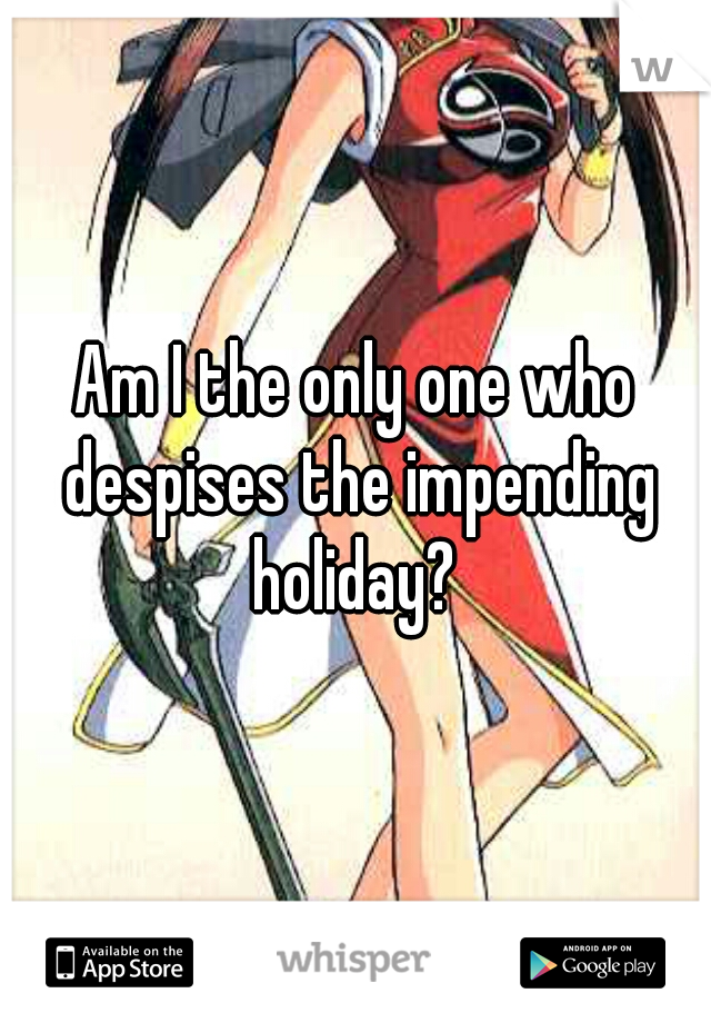 Am I the only one who despises the impending holiday? 
