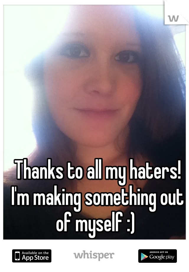Thanks to all my haters! I'm making something out of myself :) 