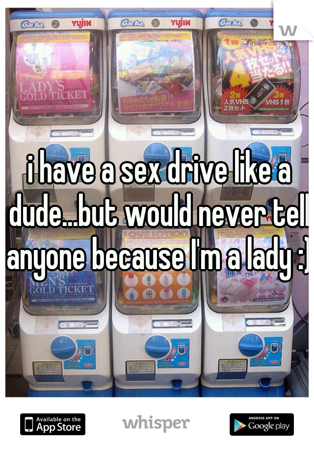  i have a sex drive like a dude...but would never tell anyone because I'm a lady :) 