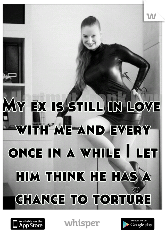 My ex is still in love with me and every once in a while I let him think he has a chance to torture him. :) 