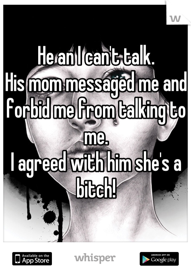 He an I can't talk.
His mom messaged me and forbid me from talking to me. 
I agreed with him she's a bitch!