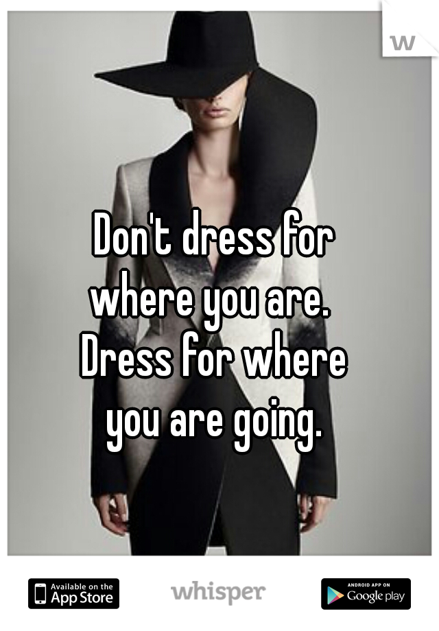 Don't dress for 
where you are.  

Dress for where 
you are going. 