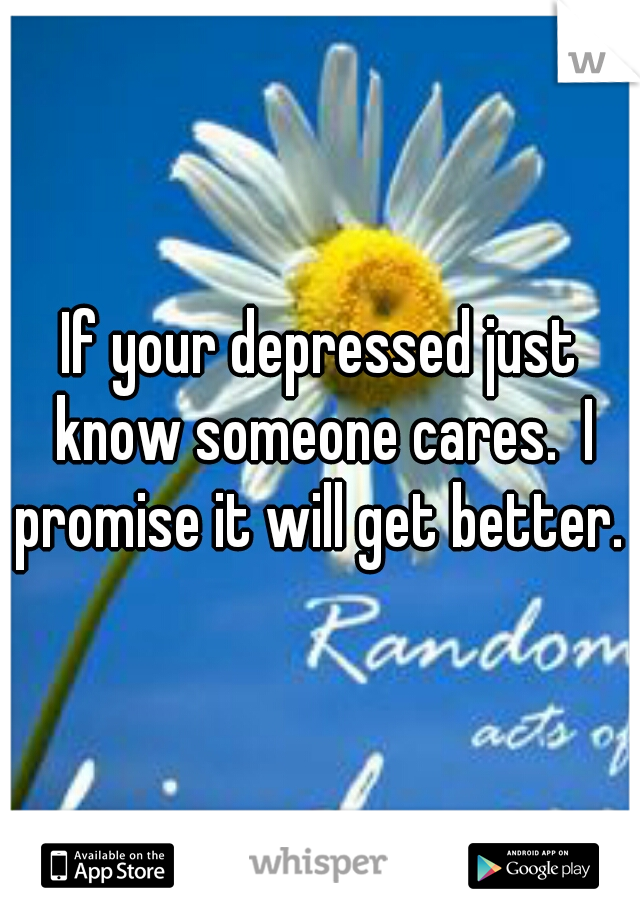 If your depressed just know someone cares.  I promise it will get better. 