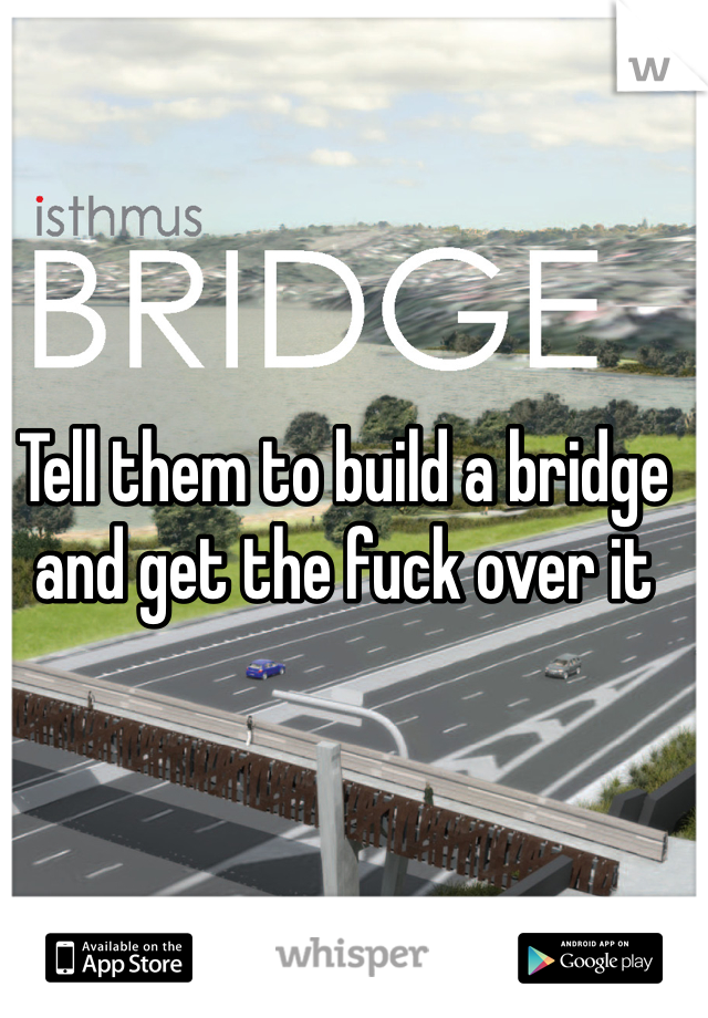 Tell them to build a bridge and get the fuck over it 