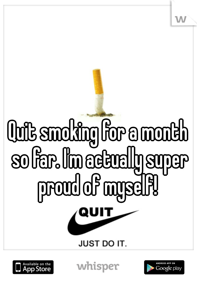 Quit smoking for a month so far. I'm actually super proud of myself! 