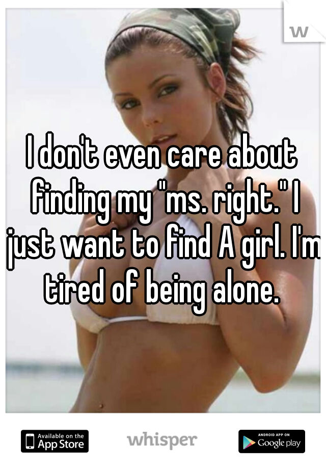 I don't even care about finding my "ms. right." I just want to find A girl. I'm tired of being alone. 