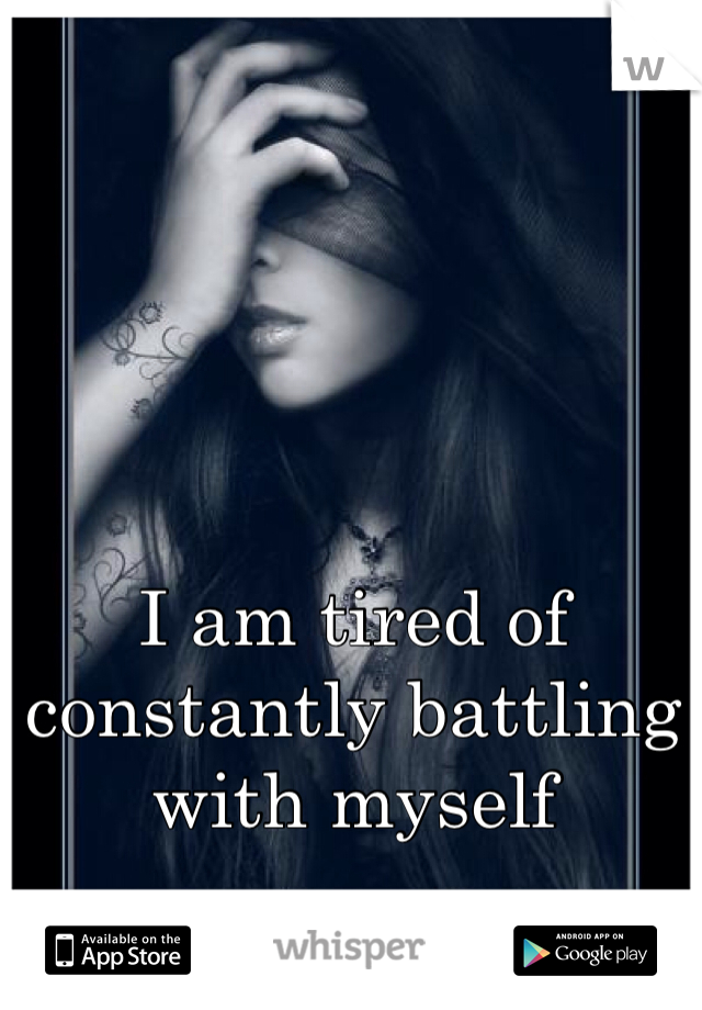 I am tired of constantly battling with myself 