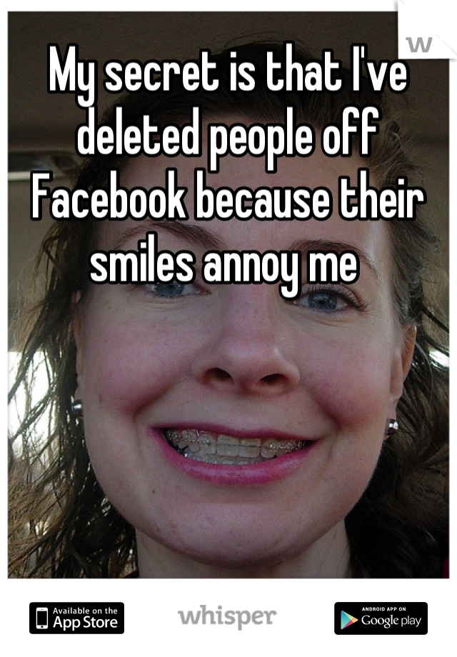 My secret is that I've deleted people off Facebook because their smiles annoy me 