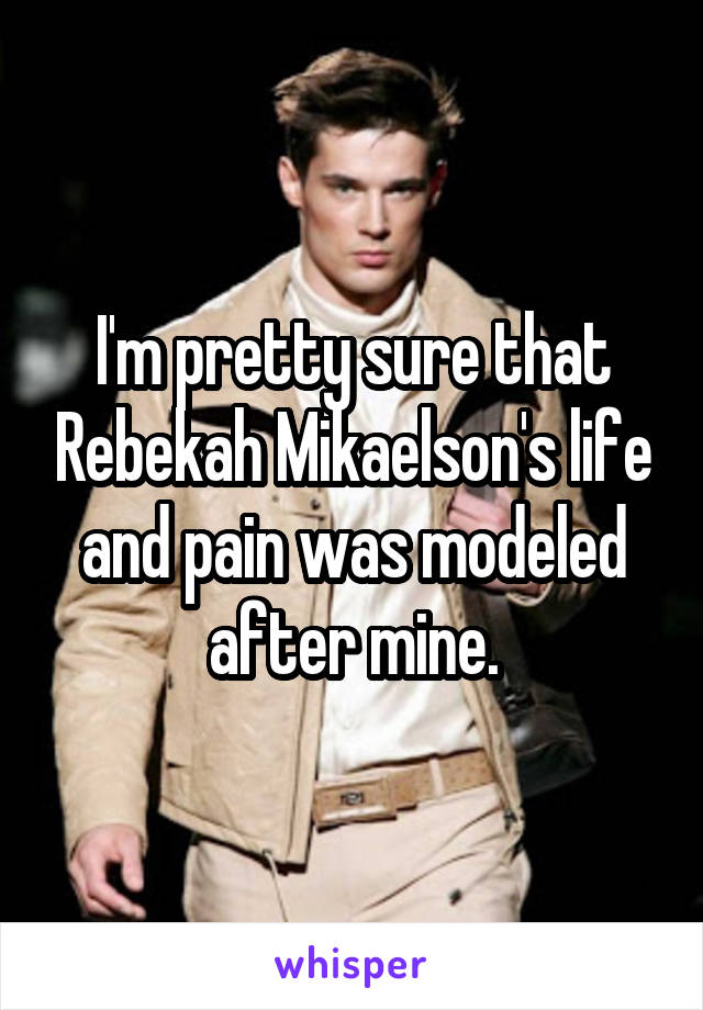 I'm pretty sure that Rebekah Mikaelson's life and pain was modeled after mine.