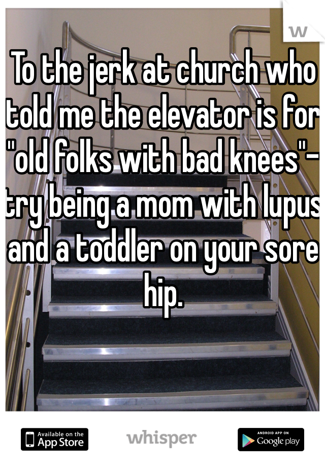 To the jerk at church who told me the elevator is for "old folks with bad knees"- try being a mom with lupus and a toddler on your sore hip. 