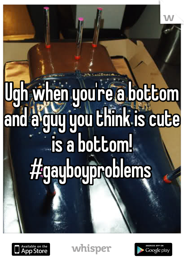 Ugh when you're a bottom and a guy you think is cute is a bottom! 
#gayboyproblems 