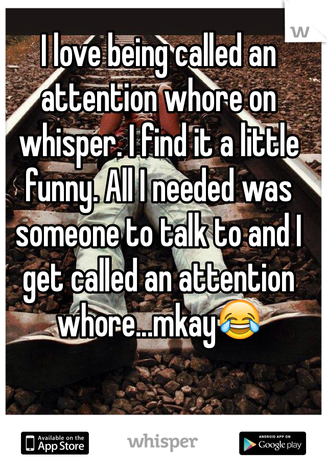 I love being called an attention whore on whisper. I find it a little funny. All I needed was someone to talk to and I get called an attention whore...mkay😂