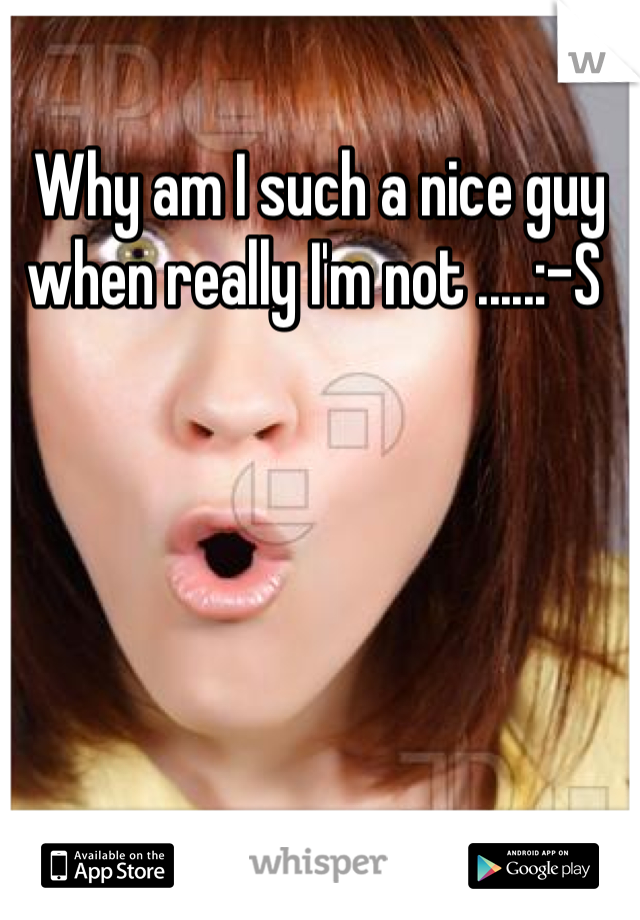 Why am I such a nice guy when really I'm not .....:-S 